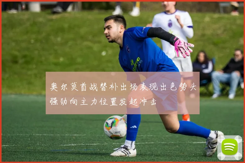 奥尔莫首战替补出场表现出色势头强劲向主力位置发起冲击