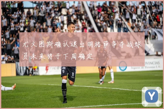 尤文图斯确认退出明格萨争夺战球员未来将于下周确定