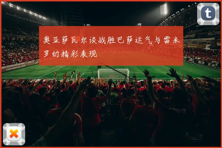 奥亚萨瓦尔谈战胜巴萨运气与雷米罗的精彩表现