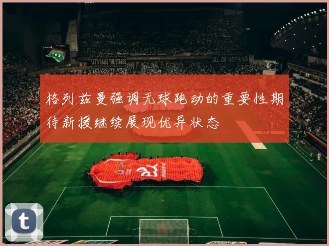 格列兹曼强调无球跑动的重要性期待新援继续展现优异状态