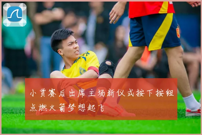 小贾赛后出席主场新仪式按下按钮点燃火箭梦想起飞