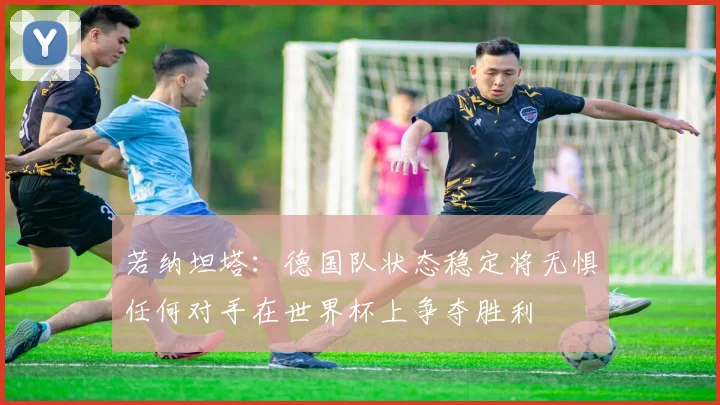 若纳坦塔：德国队状态稳定将无惧任何对手在世界杯上争夺胜利