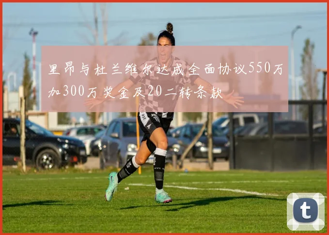 里昂与杜兰维尔达成全面协议550万加300万奖金及20二转条款