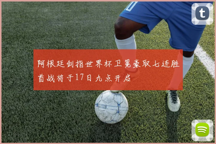 阿根廷剑指世界杯卫冕豪取七连胜首战将于17日九点开启