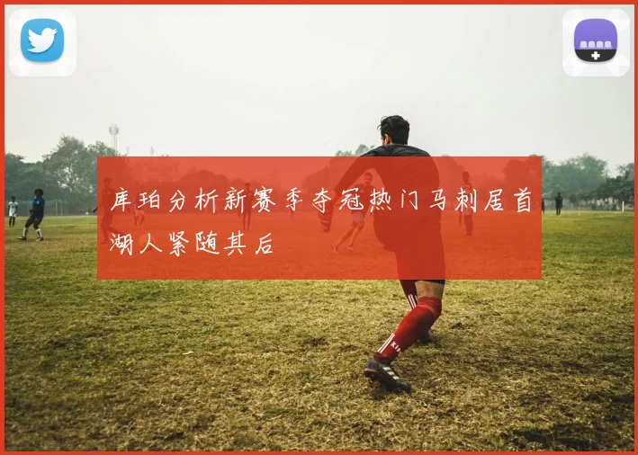 库珀分析新赛季夺冠热门马刺居首湖人紧随其后