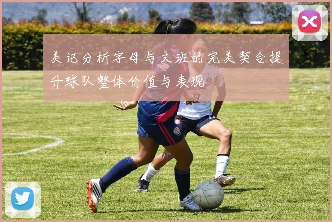 美记分析字母与文班的完美契合提升球队整体价值与表现
