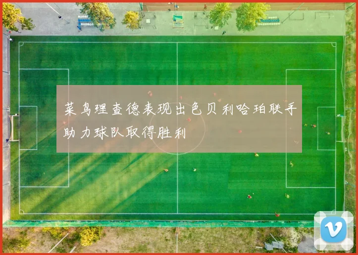 菜鸟理查德表现出色贝利哈珀联手助力球队取得胜利