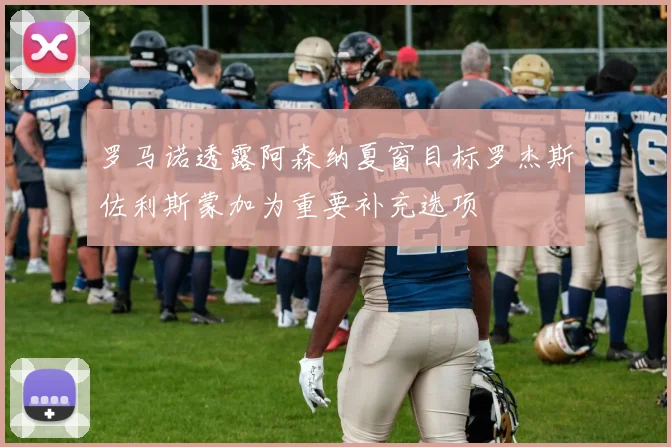 罗马诺透露阿森纳夏窗目标罗杰斯佐利斯蒙加为重要补充选项