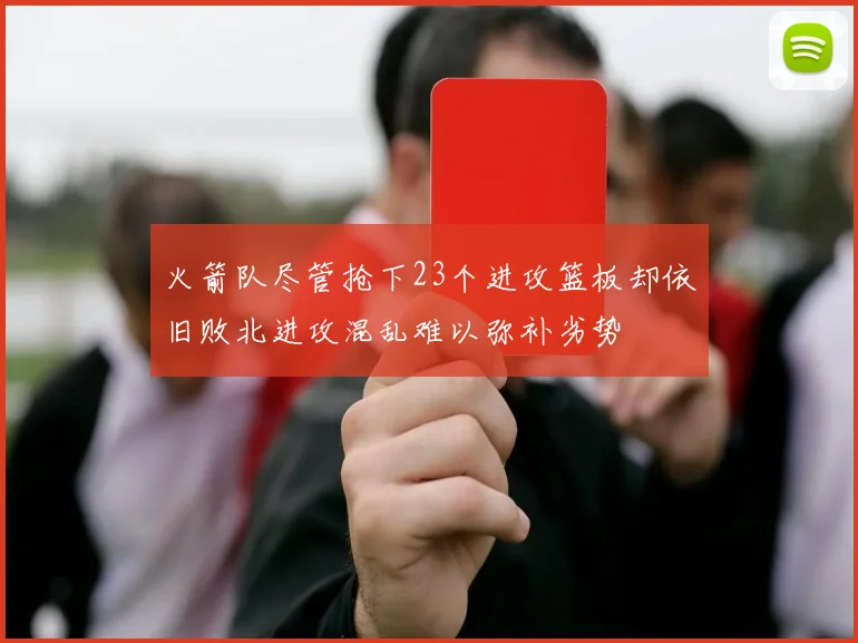 火箭队尽管抢下23个进攻篮板却依旧败北进攻混乱难以弥补劣势
