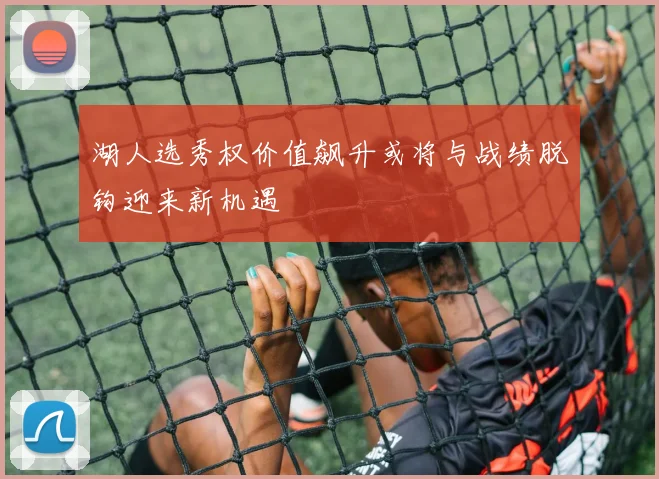 湖人选秀权价值飙升或将与战绩脱钩迎来新机遇