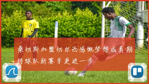 桑切斯加盟切尔西感慨梦想成真期待球队新赛季更进一步