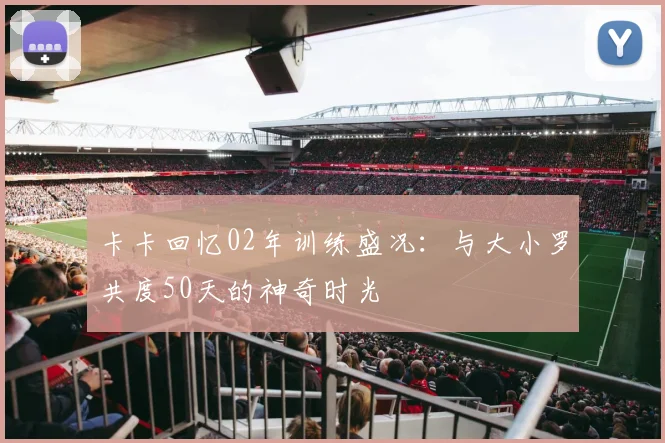 卡卡回忆02年训练盛况：与大小罗共度50天的神奇时光