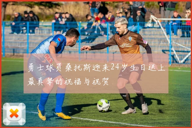 勇士球员桑托斯迎来24岁生日送上最真挚的祝福与祝贺