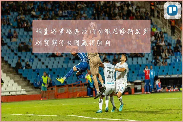 帕奎塔重返弗拉门戈维尼修斯发声祝贺期待共同赢得胜利