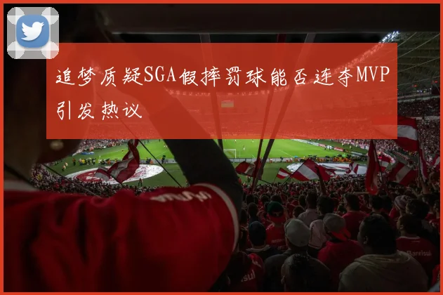 追梦质疑SGA假摔罚球能否连夺MVP引发热议
