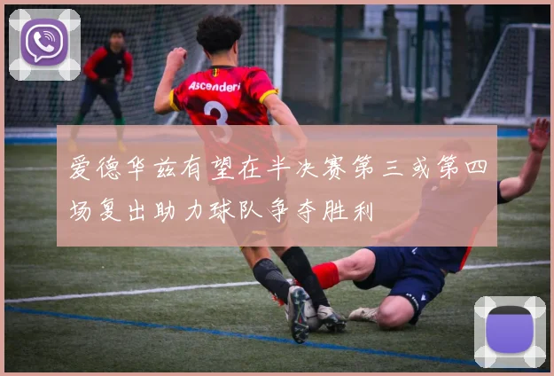 爱德华兹有望在半决赛第三或第四场复出助力球队争夺胜利